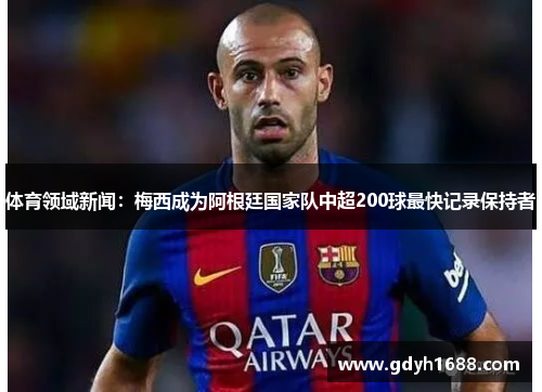 体育领域新闻：梅西成为阿根廷国家队中超200球最快记录保持者