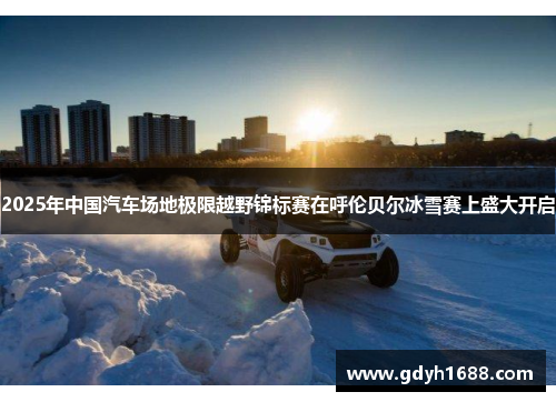 2025年中国汽车场地极限越野锦标赛在呼伦贝尔冰雪赛上盛大开启