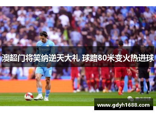 澳超门将笑纳逆天大礼 球路80米变火热进球