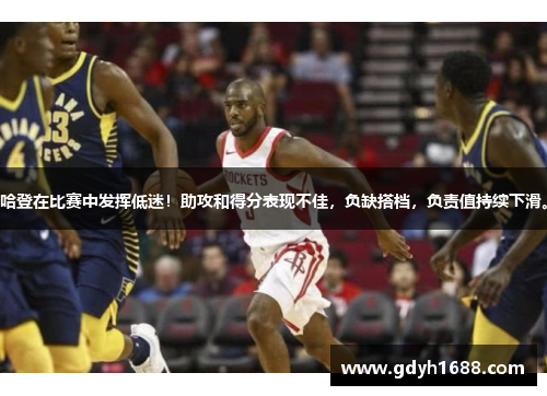 哈登在比赛中发挥低迷！助攻和得分表现不佳，负缺搭档，负责值持续下滑。